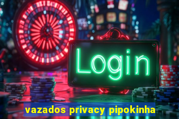 vazados privacy pipokinha